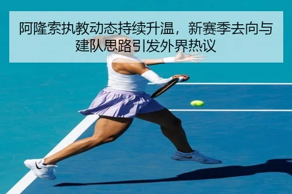 阿隆索执教动态持续升温，新赛季去向与建队思路引发外界热议 - jiuyou